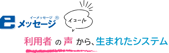 「eメッセージ」イコール「利用者の声から、生まれたシステム」